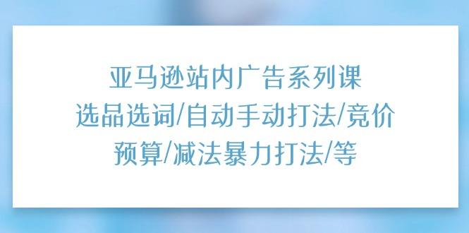 亚马逊站内广告系列课：选品选词/自动手动打法/竞价预算/减法暴力打法/等-闲赋网