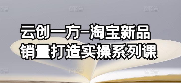 云创一方-淘宝新品销量打造实操系列课，基础销量打造(4课程)+补单渠道分析(4课程)-闲赋网
