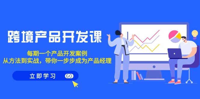 跨境产品-开发课，每期一个产品开发案例，从方法到实战，带你成为产品经理-闲赋网