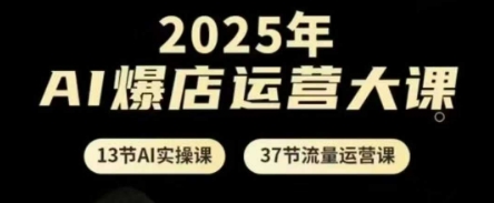 2025年AI爆店运营大课，13节AI实操课+37节流量运营课-闲赋网