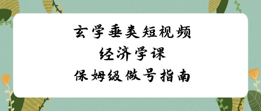 玄学垂类短视频经济学课，保姆级做号指南(8节课)-闲赋网