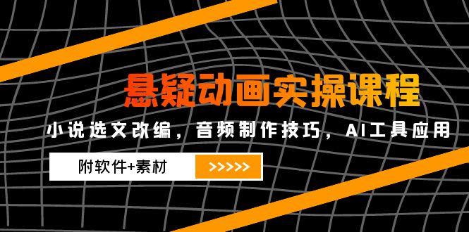 悬疑动画实操课程，小说选文改编，音频制作技巧，AI工具应用(附软件+素材-闲赋网