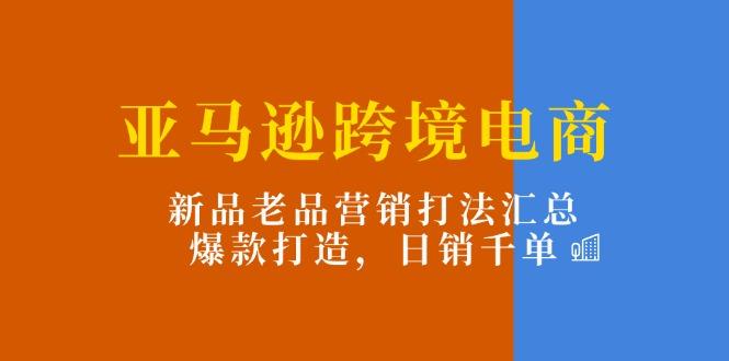 亚马逊跨境电商：新品老品营销打法汇总，爆款打造，日销千单-闲赋网