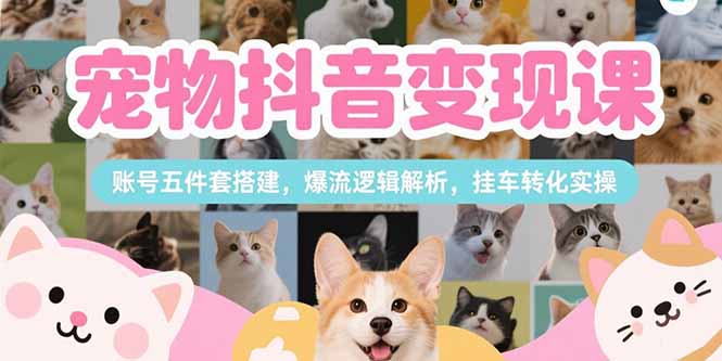 宠物抖音变现课，账号五件套搭建，爆流逻辑解析，挂车转化实操-闲赋网