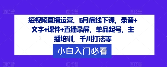 短视频直播运营，6月底线下课，录音+文字+课件+直播录屏，单品起号，主播培训，千川打法等-闲赋网
