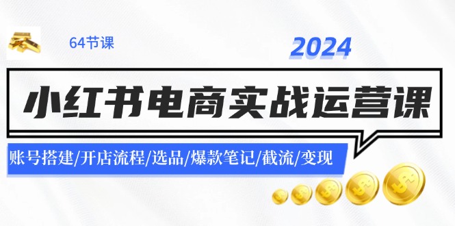 2024小红书电商实战运营课：账号搭建/开店流程/选品/爆款笔记/截流/变现-闲赋网