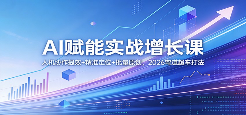 AI赋能实战增长课：人机协作提效+精准定位+批量原创，2026弯道超车打法-闲赋网