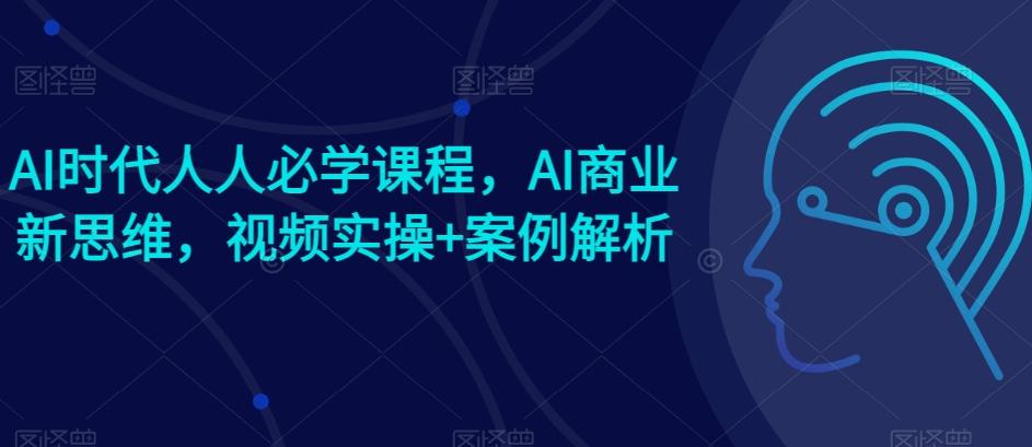 AI时代人人必学课程，AI商业新思维，视频实操+案例解析【赠AI商业爆款案例】-闲赋网