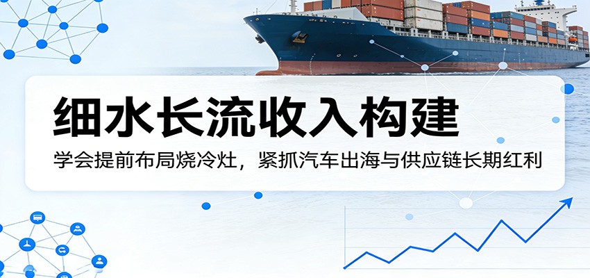 付费文章：细水长流收入构建，学会提前布局烧冷灶，紧抓汽车出海与供应链长期红利-闲赋网