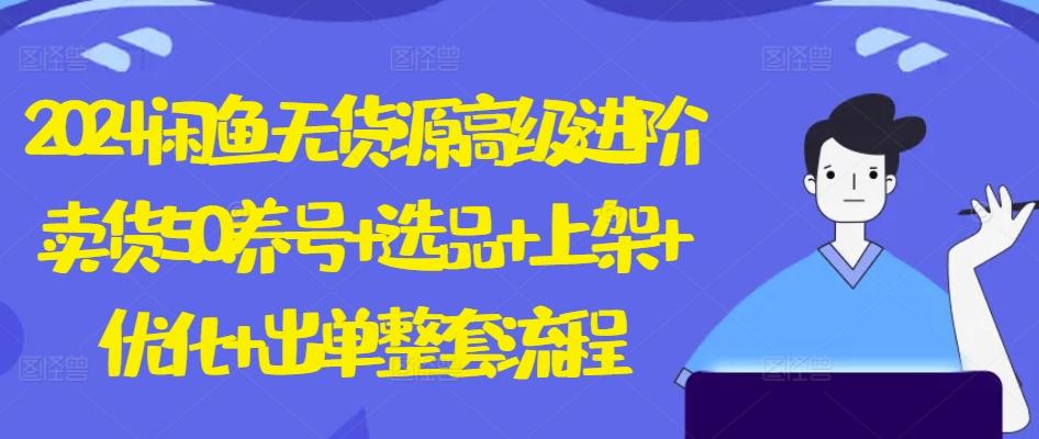 2024闲鱼无货源高级进阶卖货5.0.养号+选品+上架+优化+出单整套流程【揭秘】-闲赋网