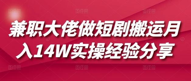 兼职大佬做短剧搬运月入14W实操经验分享-闲赋网