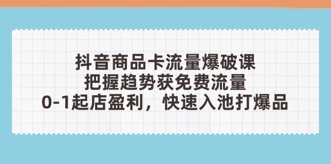 抖音商品卡流量爆破课：把握趋势获免费流量，0-1起店盈利，快速入池打爆品-闲赋网
