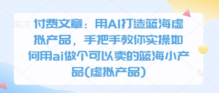 1dacd605100f2177649fdb778af50555.jpeg 付费文章:用AI打造蓝海虚拟产品,手把手教你实操如何用ai做个可以卖的蓝海小产品(虚拟产品)