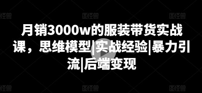 月销3000w的服装带货实战课，思维模型|实战经验|暴力引流|后端变现-闲赋网