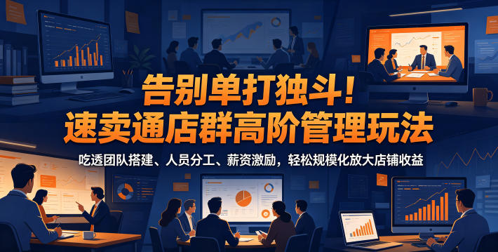 告别单打独斗！速卖通店群高阶管理玩法，吃透团队搭建、人员分工、薪资激励，轻松规模化放大店铺收益-闲赋网