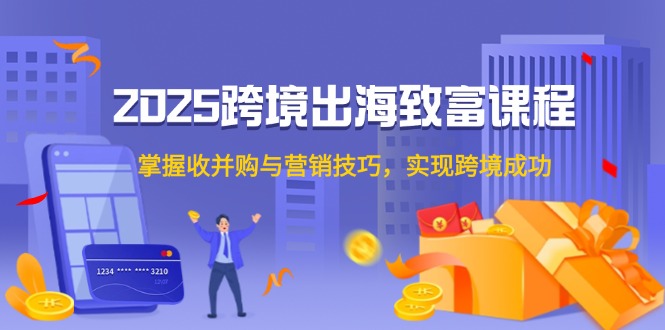 2025跨境出海致富课程，掌握收并购与营销技巧，实现跨境成功-闲赋网
