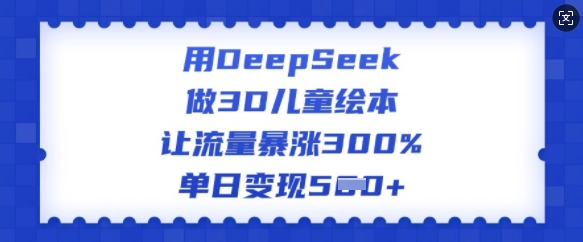 用DeepSeek做3D儿童绘本，让流量暴涨300%，单日变现多张-闲赋网