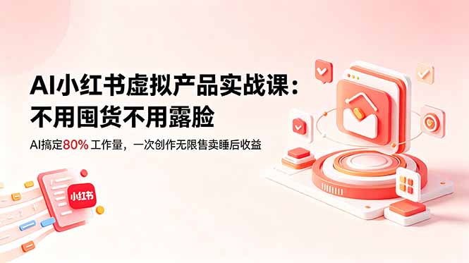 AI小红书虚拟产品实战课-更新：不用囤货不用露脸，AI搞定80%工作量，一次创作无限售卖睡后收益-闲赋网
