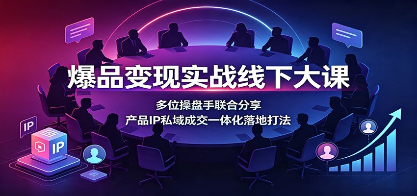 爆品变现实战线下大课：多位操盘手联合分享，产品IP私域成交一体化落地打法-闲赋网