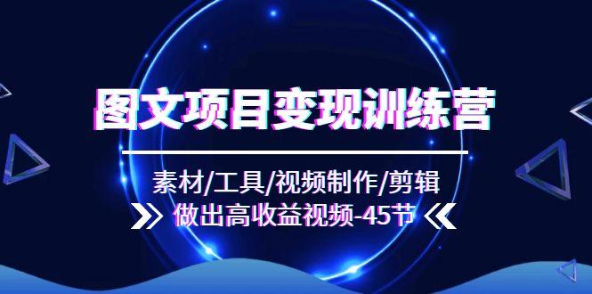 图文项目变现训练营：素材/工具/视频制作/剪辑/做出高收益视频(45节-闲赋网
