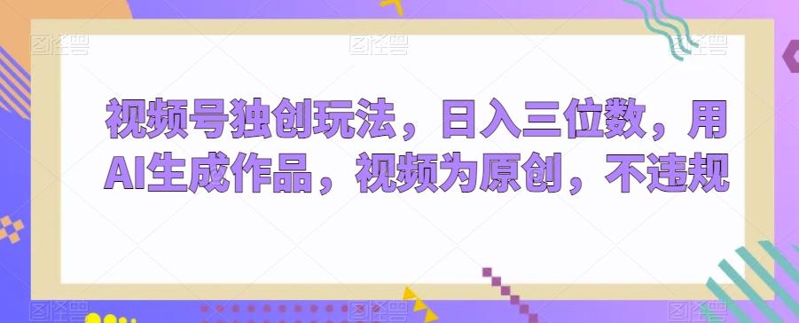 视频号独创玩法，日入三位数，用AI生成作品，视频为原创，不违规-闲赋网