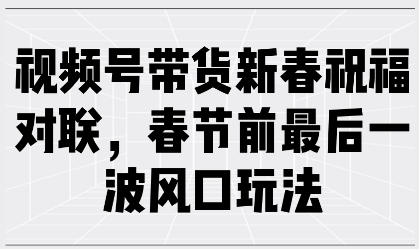 视频号带货新春祝福对联，春节前最后一波风口玩法-闲赋网
