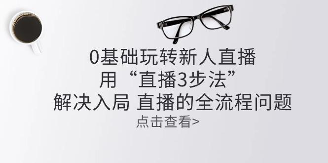 零基础玩转新人直播：用“直播3步法”解决入局 直播全流程问题-闲赋网
