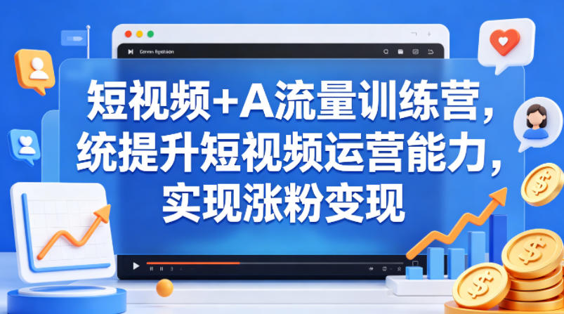 短视频+AI流量训练营，统提升短视频运营能力，实现涨粉变现-闲赋网