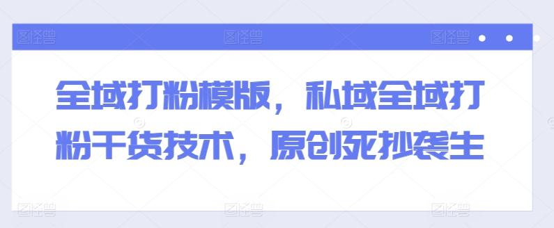 全域打粉模版，私域全域打粉干货技术，原创死抄袭生-闲赋网