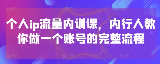 个人ip流量内训课，内行人教你做一个账号的完整流程-闲赋网