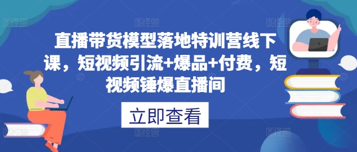 直播带货模型落地特训营线下课，​短视频引流+爆品+付费，短视频锤爆直播间-闲赋网