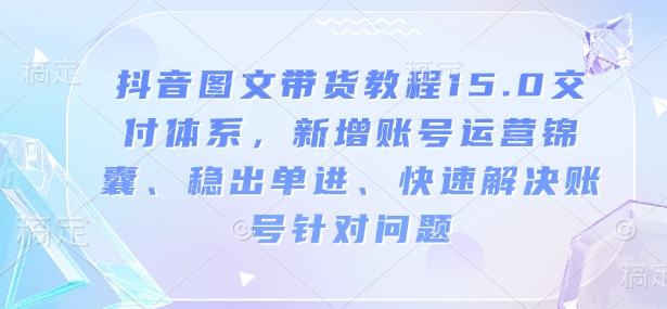 抖音图文带货教程15.0交付体系，新增账号运营锦囊、稳出单进、快速解决账号针对问题-闲赋网