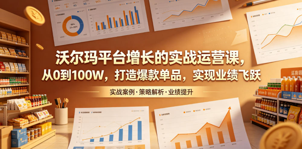 沃尔玛平台增长的实战运营课，从0到100W，打造爆款单品，实现业绩飞跃-闲赋网