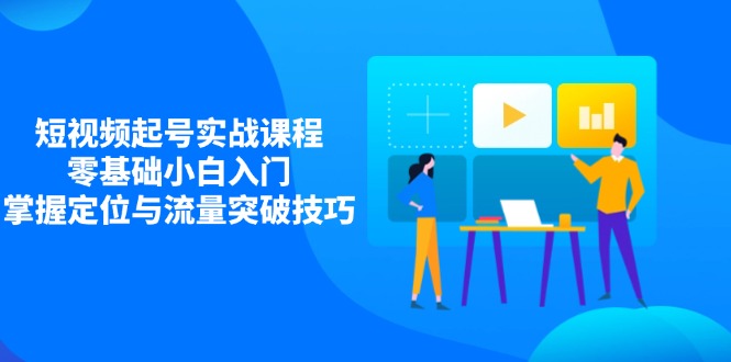 短视频起号实战课程，零基础小白入门，掌握定位与流量突破技巧-闲赋网