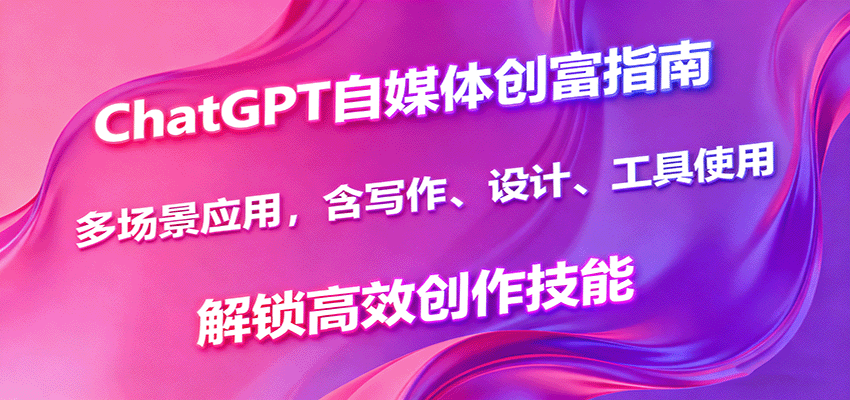 ChatGPT自媒体创富指南，多场景应用，含写作、设计、工具使用，解锁高效创作技能-闲赋网
