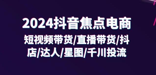 2024抖音焦点电商：短视频带货/直播带货/抖店/达人/星图/千川投流/32节课-闲赋网
