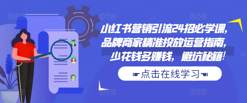 小红书营销引流24招必学课，品牌商家精准投放运营指南，少花钱多赚钱，避坑秘籍!-闲赋网