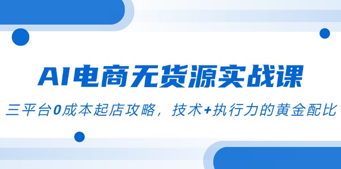 AI电商无货源实战课，三平台0成本起店攻略，技术+执行力的黄金配比-闲赋网