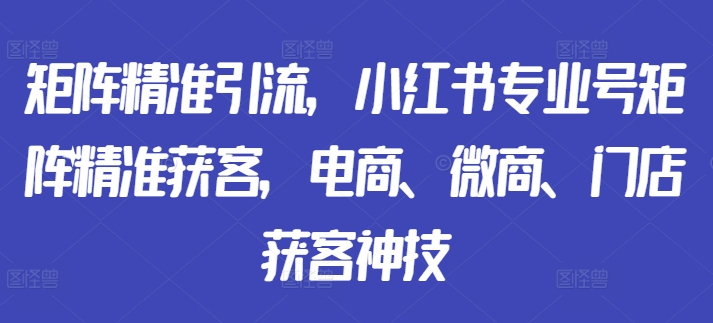 矩阵精准引流，小红书专业号矩阵精准获客，电商、微商、门店获客神技-闲赋网