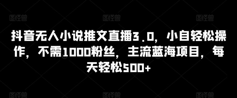 抖音无人小说推文直播3.0，小自轻松操作，不需1000粉丝，主流蓝海项目，每天轻松500+【揭秘】-闲赋网