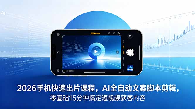 2026 手机快速出片课程，AI 全自动文案脚本剪辑，零基础 15 分钟搞定短视频获客内容-闲赋网