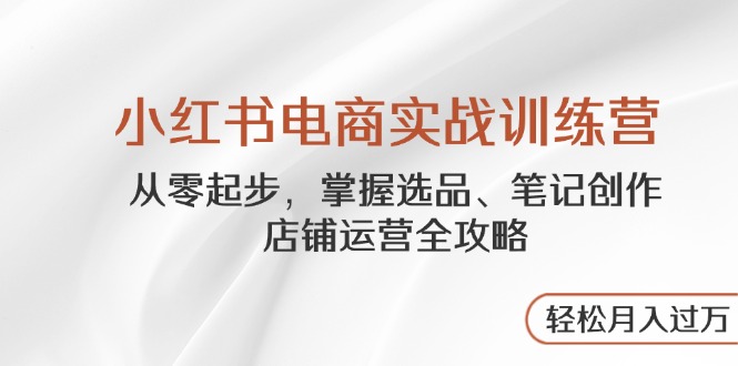 小红书电商实战训练营，从零起步，掌握选品、笔记创作、店铺运营全攻略…-闲赋网