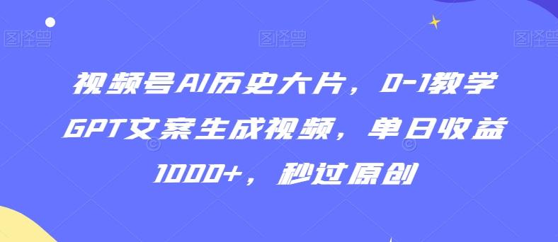 视频号AI历史大片，0-1教学GPT文案生成视频，单日收益1000+，秒过原创【揭秘】-闲赋网