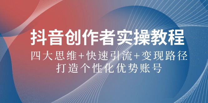抖音创作者实操教程：四大思维+快速引流+变现路径，打造个性化优势账号-闲赋网