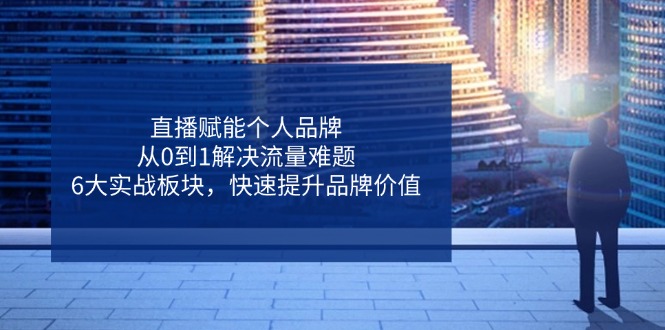 直播赋能个人品牌，从0到1解决流量难题，6大实战板块，快速提升品牌价值-闲赋网