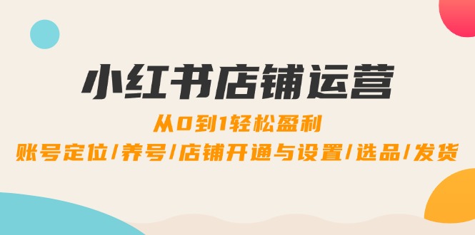 小红书店铺运营：0到1轻松盈利，账号定位/养号/店铺开通与设置/选品/发货-闲赋网