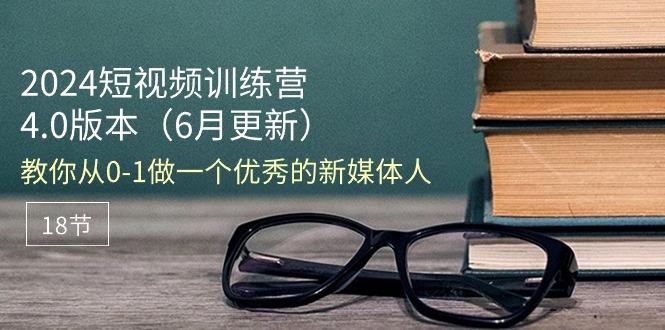 2024短视频训练营-6月4.0版本：教你从0-1做一个优秀的新媒体人(18节-闲赋网