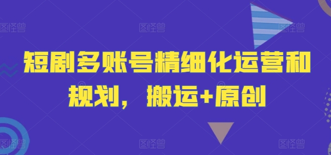 短剧多账号精细化运营和规划，搬运+原创-闲赋网