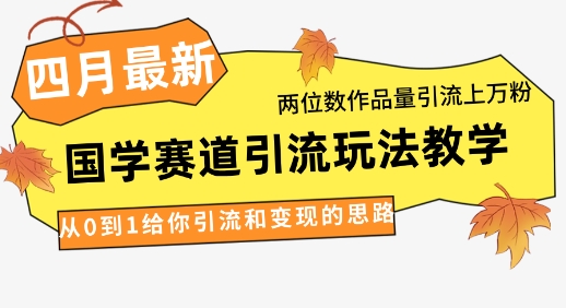 4月最新，国学赛道引流玩法教学，两位数作品量引流上万粉，从0到1给你引流和变现的思路-闲赋网