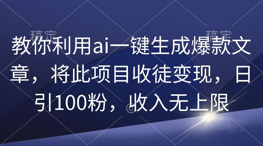 (9495期)教你利用ai一键生成爆款文章，将此项目收徒变现，日引100粉，收入无上限-闲赋网